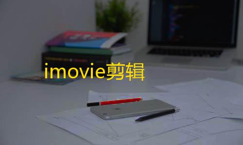 暗区突围Ray直装官网imovie剪辑